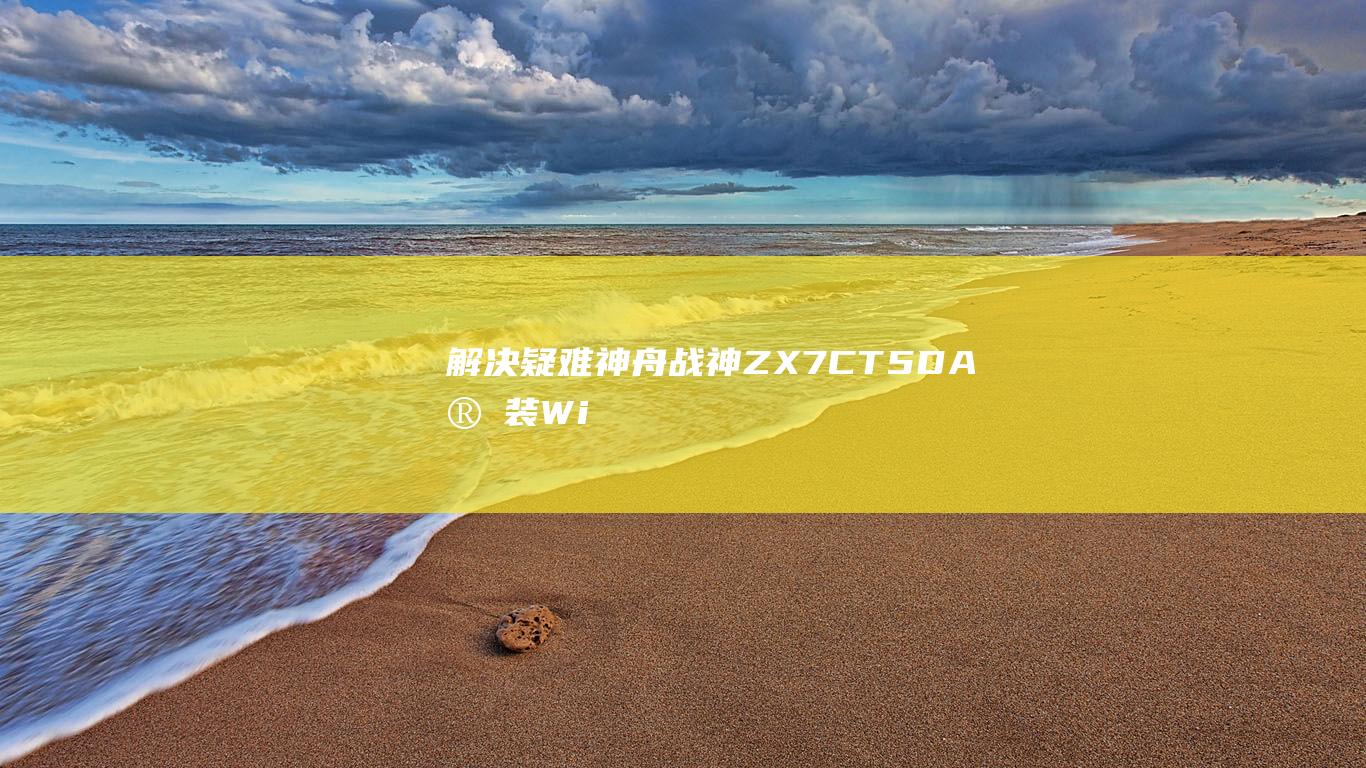 解决疑难：神舟战神 ZX7-CT5DA 安装 Windows 7 时遇到的问题及修复方法 (解决疑难对吗)