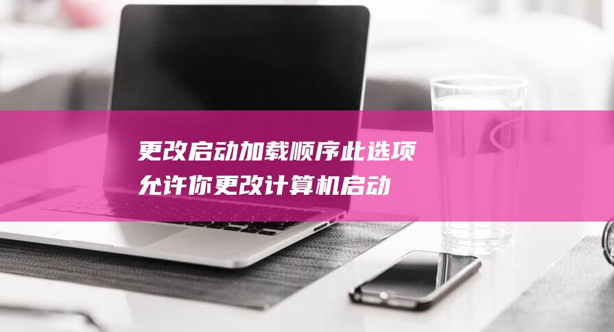 更改启动加载顺序：此选项允许你更改计算机启动时加载操作系统和其他程序的顺序。这可能是解决无法进入 Windows 等问题的有用方法。(启动加载在哪里修改?)