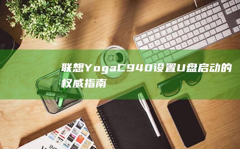 联想 Yoga C940 设置 U 盘启动的权威指南 (联想yoga14pro)