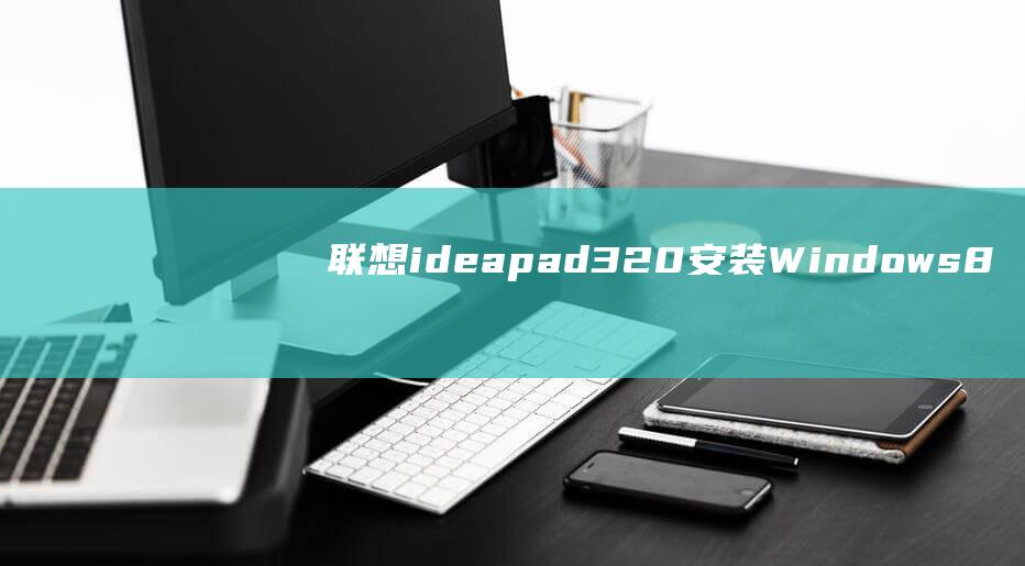 联想ideapad320 安装 Windows 8 的全面指南，一步步操作 (联想ideacentre)