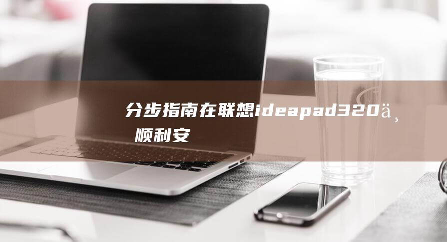 分步指南：在联想ideapad320上顺利安装 Windows 8 (分步实施的好处)