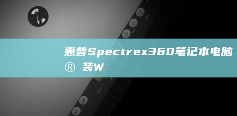 惠普 Spectre x360 笔记本电脑：安装 Windows 7 操作系统的终极解决方案 (惠普spectre)