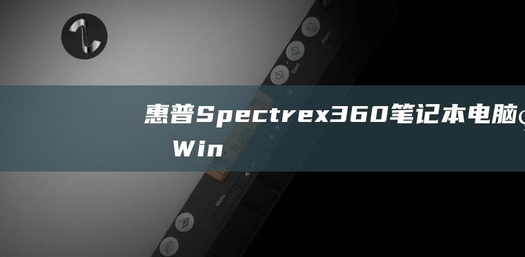 惠普 Spectre x360 笔记本电脑的 Windows 7 安装指南：一步一步教你完成安装 (惠普spectre360)