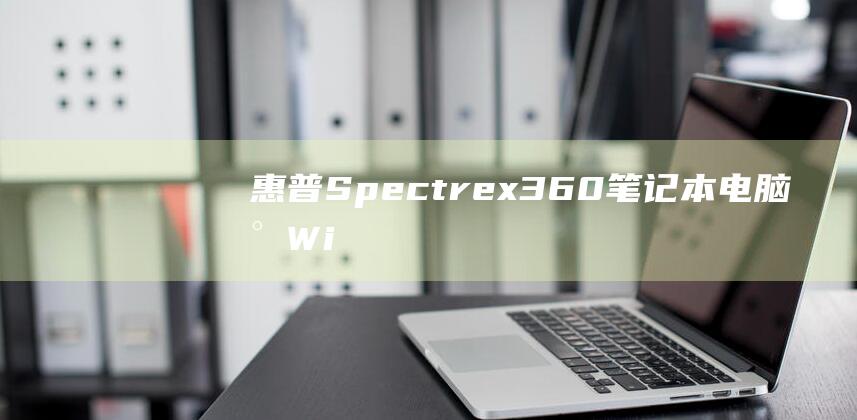 惠普 Spectre x360 笔记本电脑：将 Windows 7 完美安装到你的设备上的全面教程 (惠普spectre)