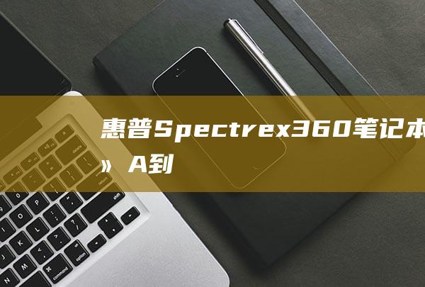 惠普 Spectre x360 笔记本电脑：从 A 到 Z 安装 Windows 7 操作系统的全面指南 (惠普spectre360)