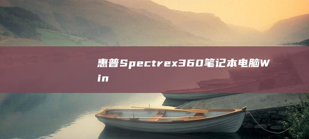 惠普 Spectre x360 笔记本电脑：Windows 7 安装的专家支持，提供详细的步骤和故障排除提示 (惠普spectre360)