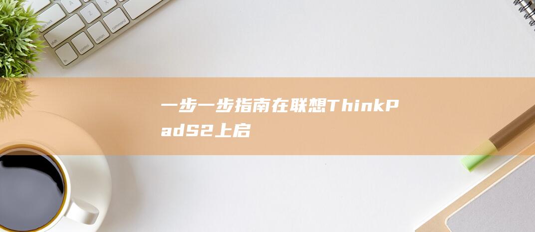 一步一步指南：在联想ThinkPad S2上启用U盘启动功能 (一步一步讲解)