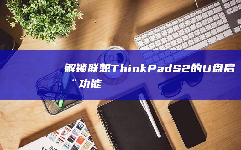 解锁联想ThinkPad S2的U盘启动功能：无需技术知识 (解锁联想笔记本电脑键盘)