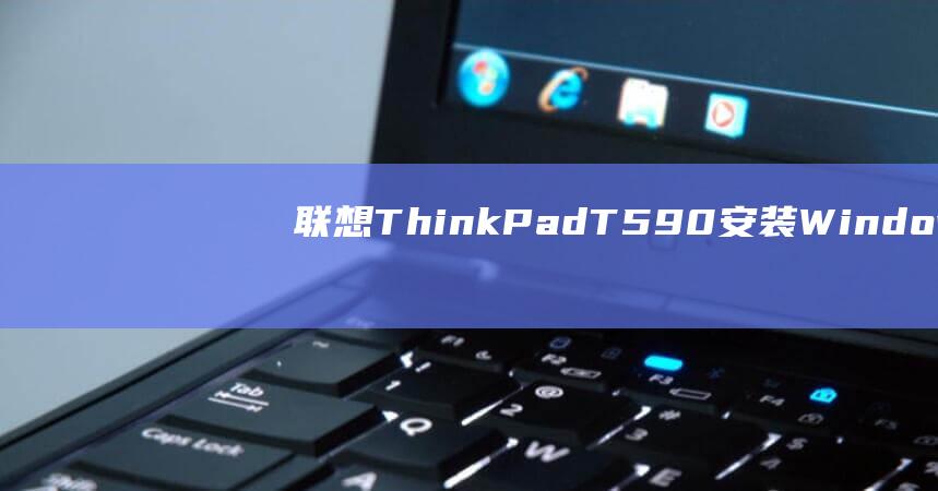 联想 ThinkPad T590 安装 Windows 7 的分步指南 (联想thinkbook)