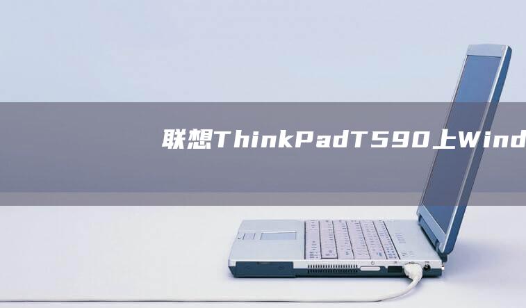 联想 ThinkPad T590 上 Windows 7 安装的常见问题解答和解决方案 (联想thinkbook)