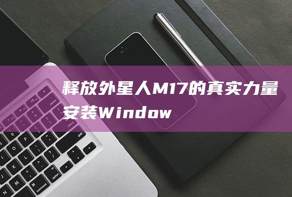 释放外星人M17 的真实力量：安装 Windows 7 的必备指南 (释放外星人是黑衣人第几集)