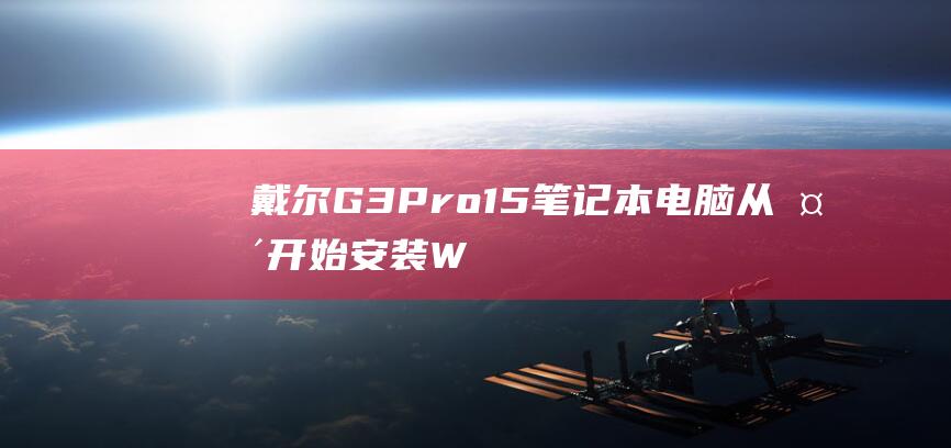 戴尔 G3Pro 15 笔记本电脑：从头开始安装 Windows 8 的全面指南 (戴尔g3pro)