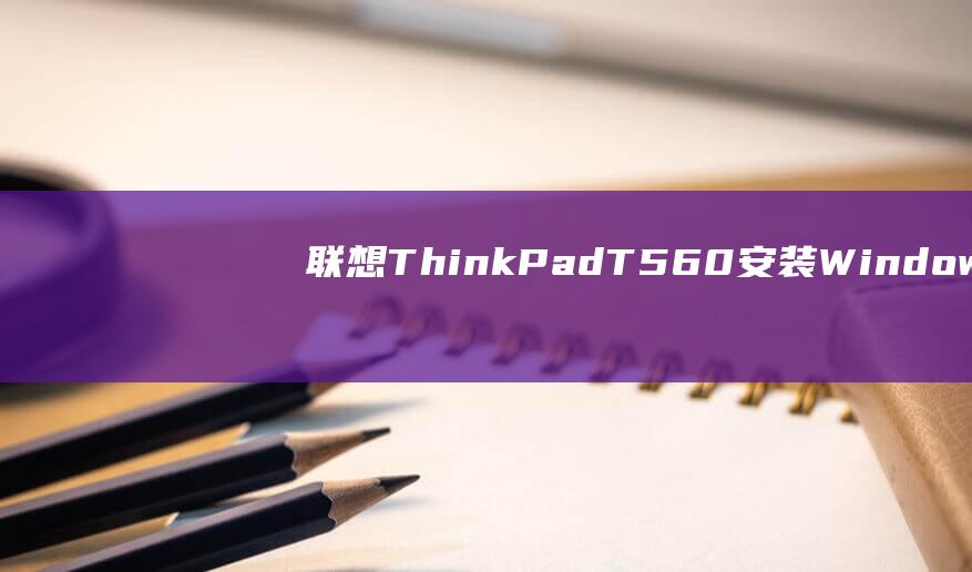 联想ThinkPad T560 安装 Windows7 的详细步骤指南 (联想thinkbook)