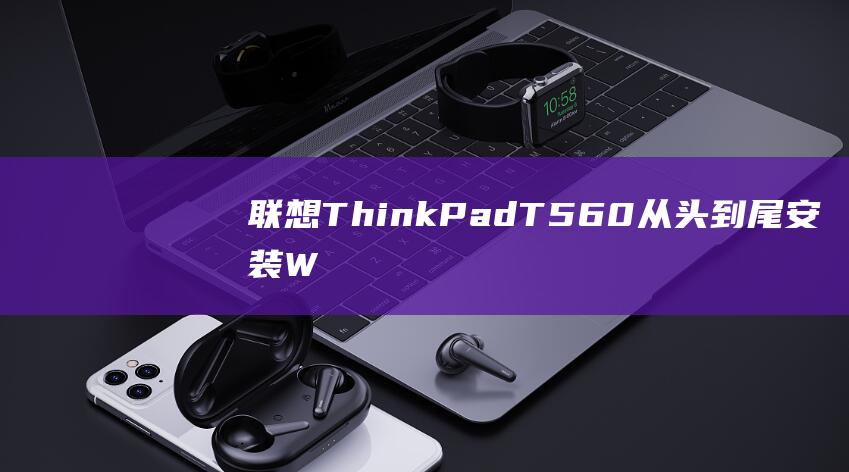 联想 ThinkPad T560：从头到尾安装 Windows 7 的完整指南 (联想thinkbook)