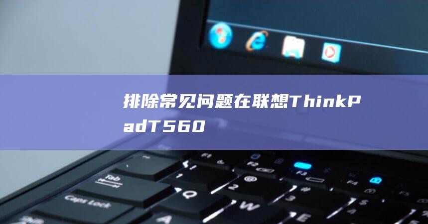 排除常见问题：在联想 ThinkPad T560 上安装 Windows 7 的故障排除技巧 (排除常见问题的方法)