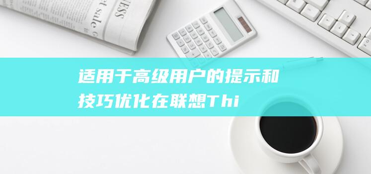 适用于高级用户的提示和技巧：优化在联想 ThinkPad T560 上的 Windows 7 安装 (适用于高级用语有哪些)