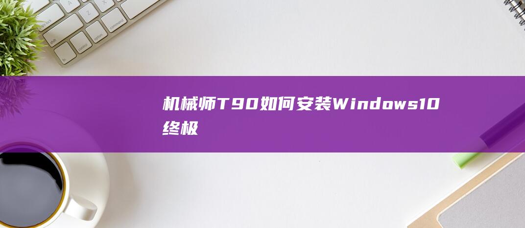 机械师 T90 如何安装 Windows 10：终极宝典 (机械师T90配置)