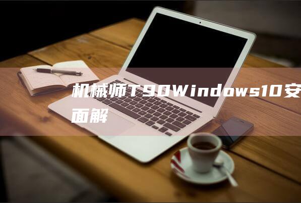 机械师 T90：Windows 10 安装的全面解决方案 (机械师T90配置)