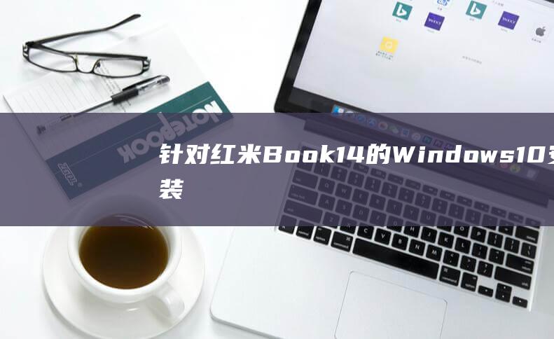 针对红米Book 14 的 Windows 10 安装故障排除指南：解决常见问题 (红米bot)