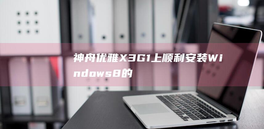 神舟优雅 X3G1 上顺利安装 Windows 8 的完整教程