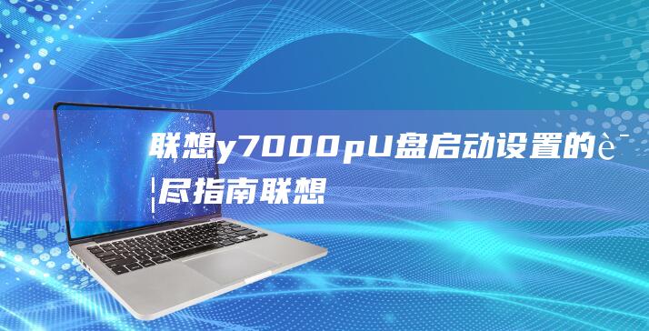 联想 y7000p U 盘启动设置的详尽指南 (联想y700三代发布时间)