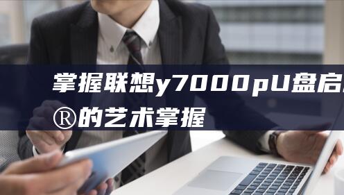 掌握联想 y7000p U 盘启动设置的艺术 (掌握联想小新Air15主板主要电路原理)