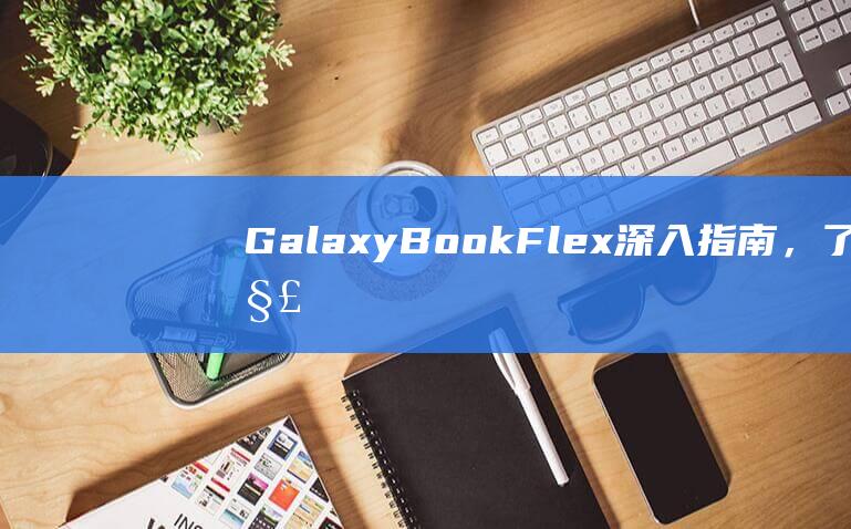 GalaxyBook Flex：深入指南，了解 U 盘启动的详细步骤 (galaxy s10+参数)