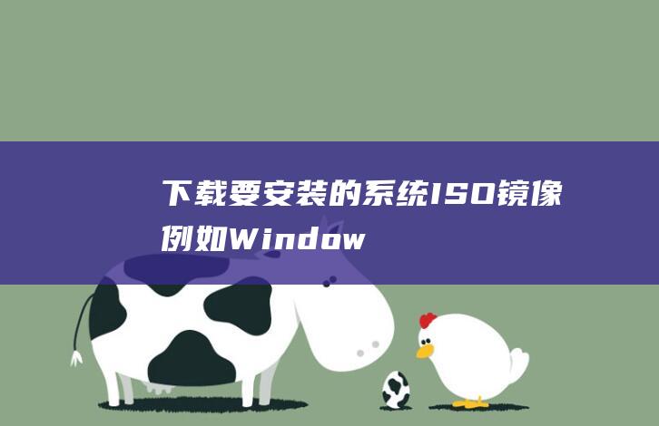 下载要安装的系统 ISO 镜像（例如 Windows、Linux 等）(下载要安装的软件)