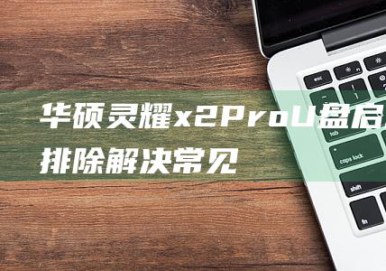 华硕灵耀 x2 Pro U 盘启动故障排除：解决常见问题的解决方案 (华硕灵耀x2duo)