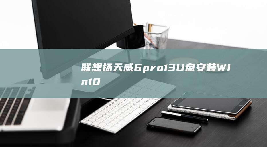 联想扬天威6 pro-13：U盘安装Win10的详细指南 (联想扬天威6-14)