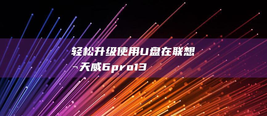 轻松升级：使用U盘在联想扬天威6 pro-13上体验Win10的强大功能