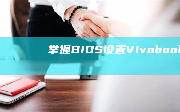 掌握 BIOS 设置：Vivobook 15s U盘启动配置教程 (掌握bios的设置方法)