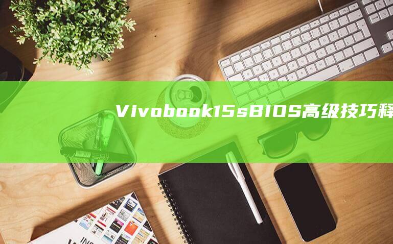 Vivobook 15s BIOS 高级技巧：释放 U 盘启动的全部潜力 (vivobook华硕笔记本)