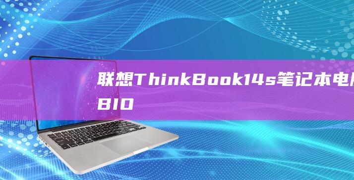 联想 ThinkBook 14s 笔记本电脑 BIOS 设置教程：如何启用 U 盘启动 (联想thinkpad)