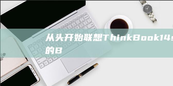 从头开始：联想 ThinkBook 14s 上的 BIOS U 盘启动设置详解 (从头开始百度百科)