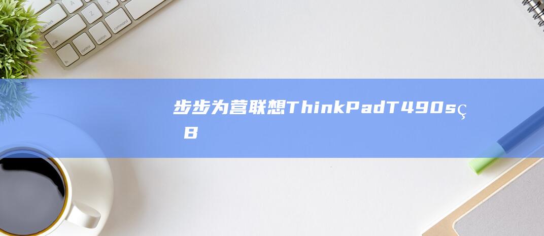 步步为营：联想ThinkPad T490s的BIOS U盘启动设置教程 (步步为营概念)