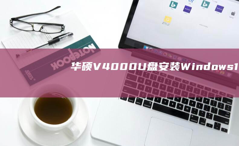 华硕V4000 U盘安装Windows 10：解决疑难杂症和常见问题的全面教程 (华硕v4000f笔记本)