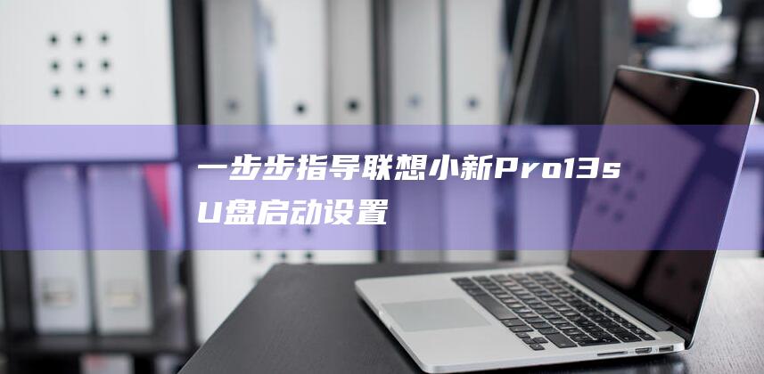 一步步指导：联想小新 Pro 13s U 盘启动设置详细教程，告别系统安装难题 (一步步指导)