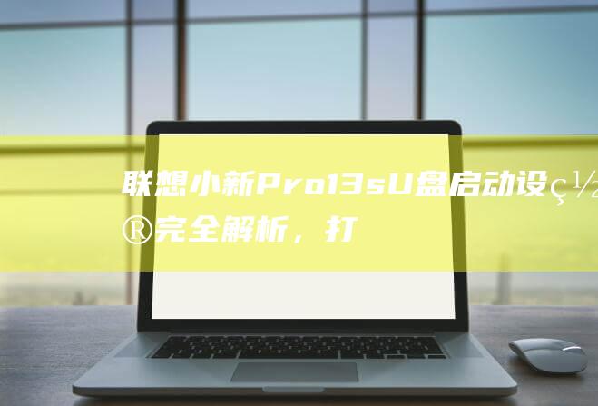 联想小新 Pro 13s U 盘启动设置完全解析，打造你的系统安装利器 (联想小新pro14)