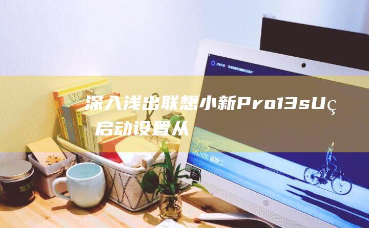 深入浅出：联想小新 Pro 13s U 盘启动设置从入门到精通，打造你的系统修复神器 (深入浅出释义)