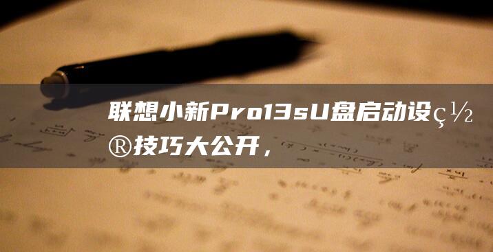 联想小新 Pro 13s U 盘启动设置技巧大公开，让系统重装不再受限 (联想小新pro16)