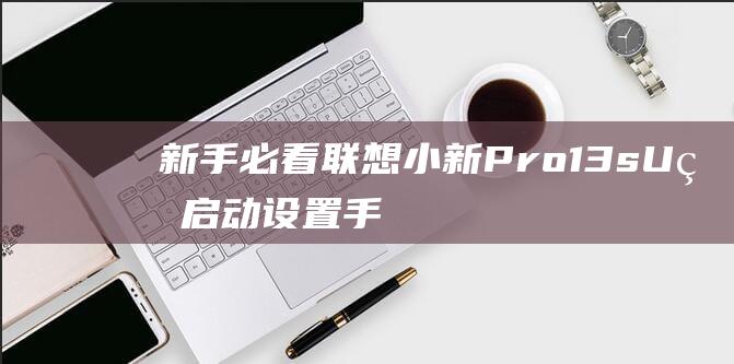 新手必看：联想小新 Pro 13s U 盘启动设置手把手教学，轻松解决系统难题 (联怎么样)