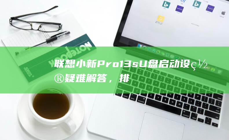 联想小新 Pro 13s U 盘启动设置疑难解答，排除故障，畅享系统安装 (联想小新pro14)