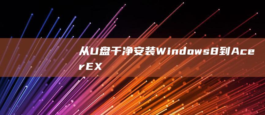 从 U 盘干净安装 Windows 8 到 Acer EX215-51：终极指南 (如何从u盘中安装系统)