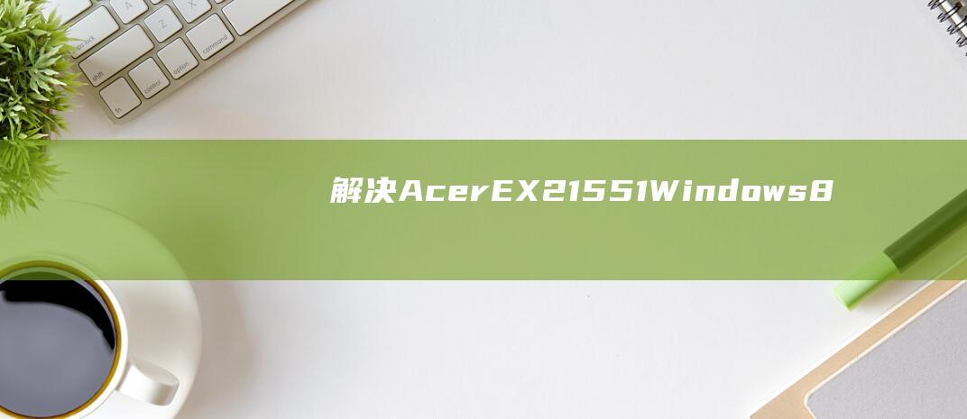 解决 Acer EX215-51 Windows 8 安装问题：U 盘方法 (解决ACC失效的步骤)