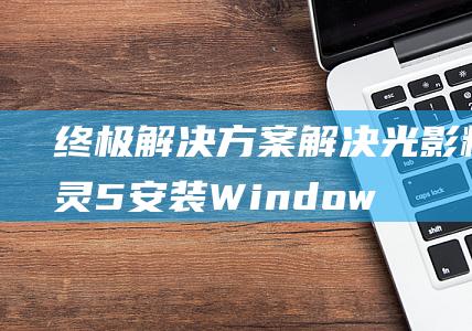 终极解决方案：解决光影精灵5安装 Windows 8 时的所有问题 (蔚领天窗漏水的终极解决方案)