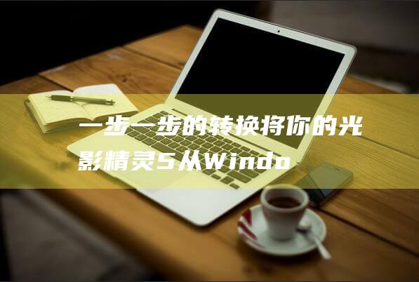 一步一步的转换：将你的光影精灵5从 Windows 旧版本升级到 Windows 8 (一步一转身是什么歌)