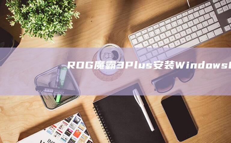 ROG 魔霸 3 Plus 安装 Windows 8 的终极指南：分步教程 (Rog魔霸3开启独显模式)