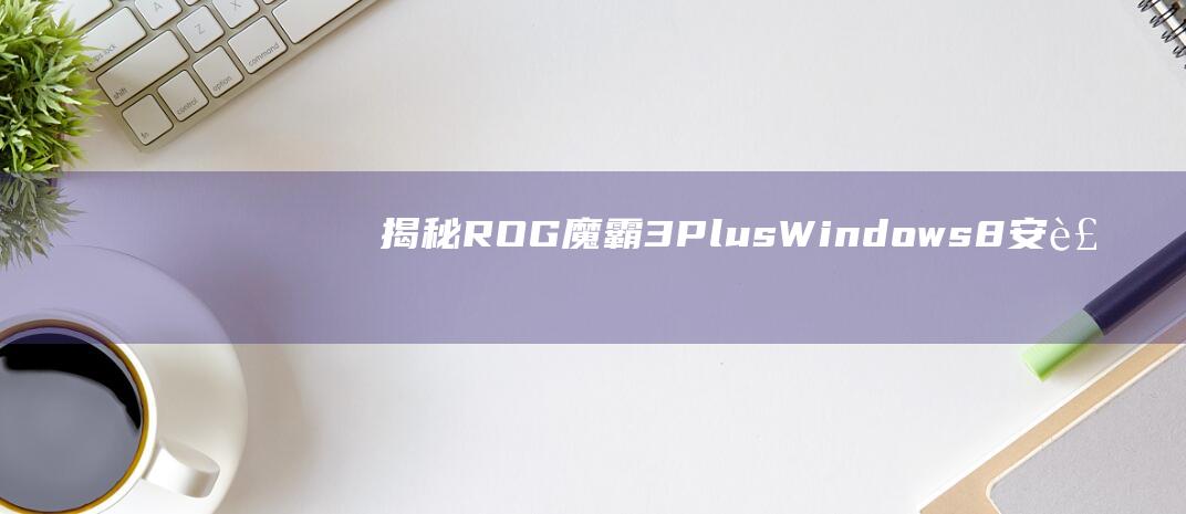 揭秘 ROG 魔霸 3 Plus Windows 8 安装的 10 个必知技巧 (rog魔霸百度百科)