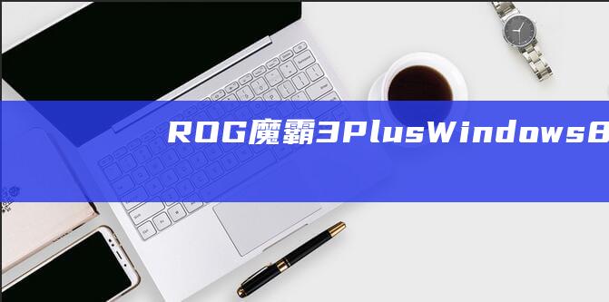 ROG 魔霸 3 Plus Windows 8 安装指南：适合初学者和老手的综合指南 (Rog魔霸3开启独显模式)